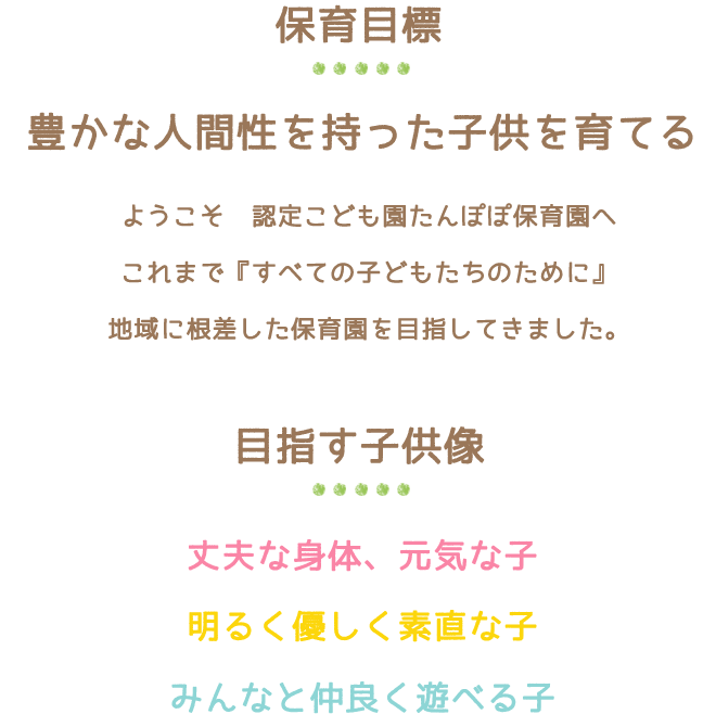 保育目標　豊かな人間性を持った子どもを育てる。目指す子供像　丈夫な身体、元気な子。明るく優しく素直な子。みんなと仲良く遊べる子。